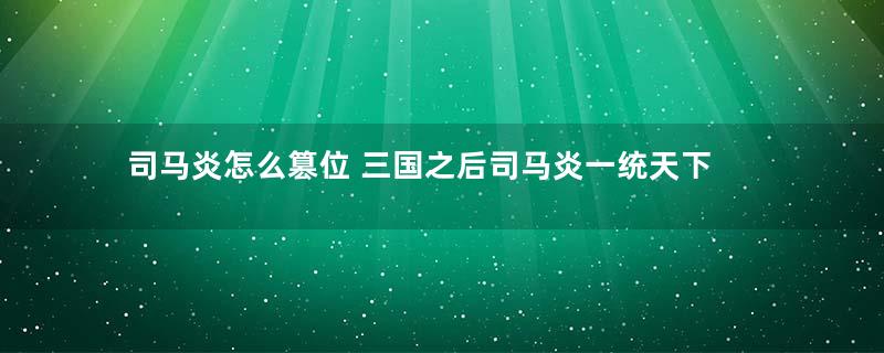 司马炎怎么篡位 三国之后司马炎一统天下